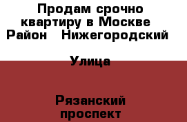 Продам срочно квартиру в Москве › Район ­ Нижегородский › Улица ­ Рязанский проспект,вл.2 › Дом ­ Т5 › Общая площадь ­ 40 › Цена ­ 6 350 000 - Московская обл., Москва г. Недвижимость » Квартиры продажа   